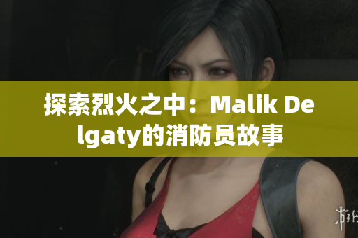探索烈火之中：Malik Delgaty的消防员故事