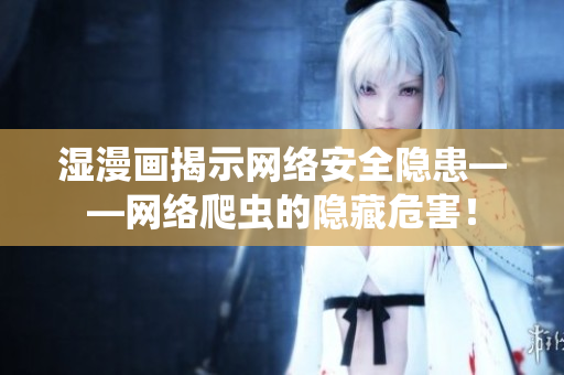 湿漫画揭示网络安全隐患——网络爬虫的隐藏危害！