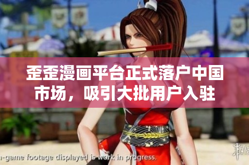 歪歪漫画平台正式落户中国市场，吸引大批用户入驻
