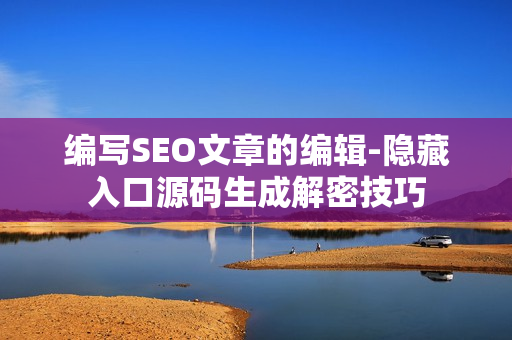编写SEO文章的编辑-隐藏入口源码生成解密技巧