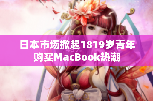 日本市场掀起1819岁青年购买MacBook热潮