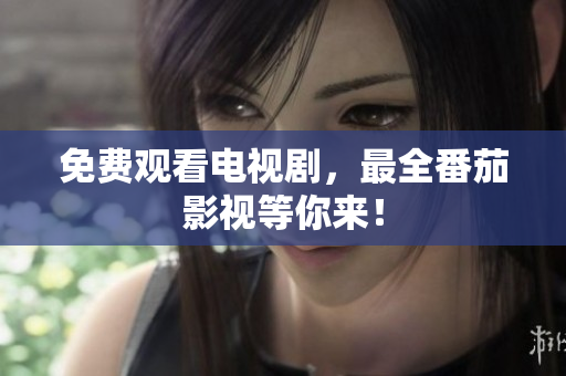 免费观看电视剧，最全番茄影视等你来！