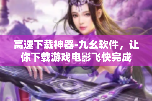 高速下载神器-九幺软件，让你下载游戏电影飞快完成