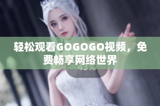 轻松观看GOGOGO视频，免费畅享网络世界