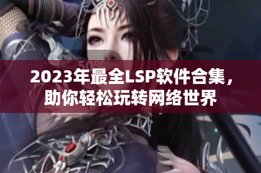 2023年最全LSP软件合集，助你轻松玩转网络世界