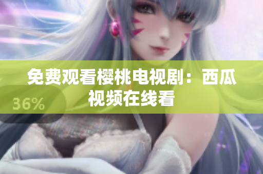 免费观看樱桃电视剧：西瓜视频在线看
