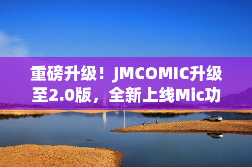 重磅升级！JMCOMIC升级至2.0版，全新上线Mic功能