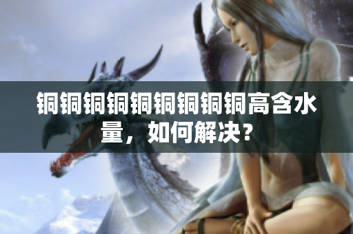 铜铜铜铜铜铜铜铜铜高含水量，如何解决？