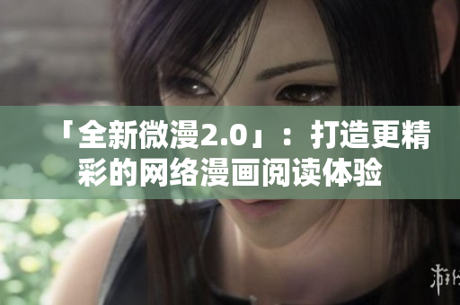 「全新微漫2.0」：打造更精彩的网络漫画阅读体验