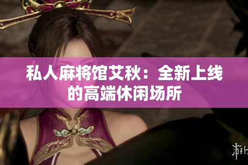 私人麻将馆艾秋：全新上线的高端休闲场所