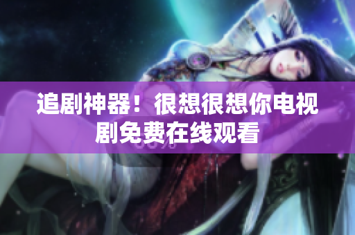 追剧神器！很想很想你电视剧免费在线观看