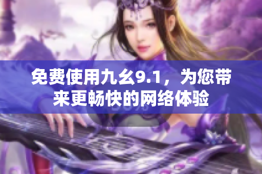 免费使用九幺9.1，为您带来更畅快的网络体验