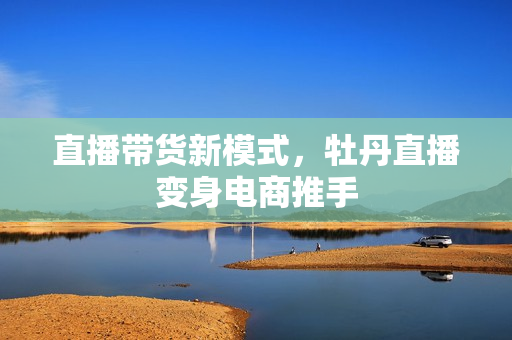 直播带货新模式，牡丹直播变身电商推手