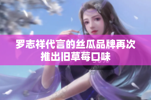 罗志祥代言的丝瓜品牌再次推出旧草莓口味