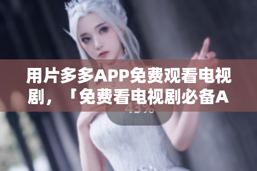 用片多多APP免费观看电视剧，「免费看电视剧必备APP！片多多超实用！」