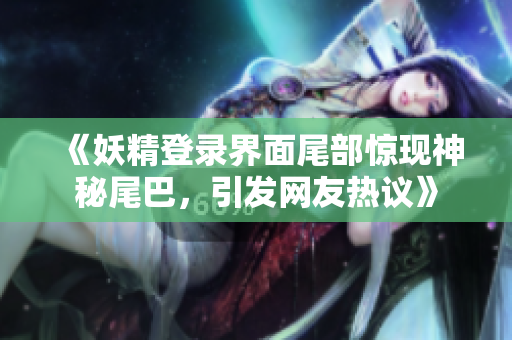 《妖精登录界面尾部惊现神秘尾巴，引发网友热议》