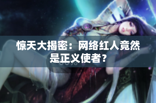 惊天大揭密：网络红人竟然是正义使者？