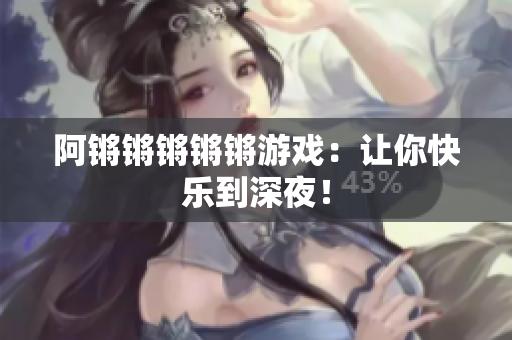 阿锵锵锵锵锵游戏：让你快乐到深夜！