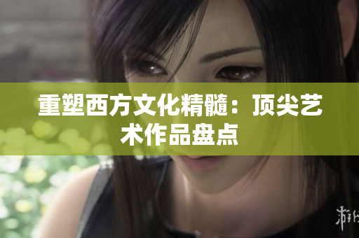 重塑西方文化精髓：顶尖艺术作品盘点