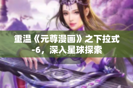 重温《元尊漫画》之下拉式-6，深入星球探索