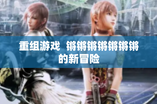 重组游戏  锵锵锵锵锵锵锵的新冒险