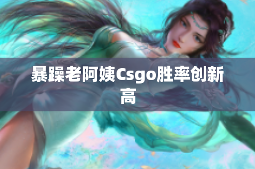 暴躁老阿姨Csgo胜率创新高