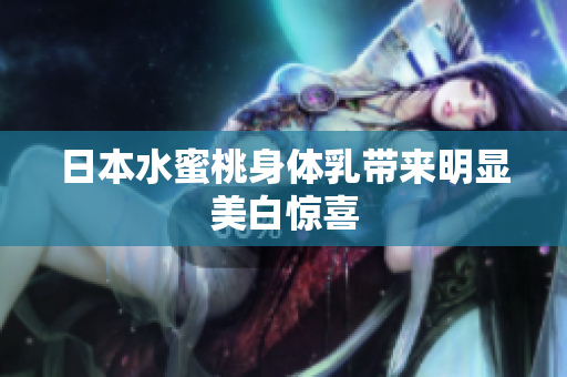 日本水蜜桃身体乳带来明显美白惊喜