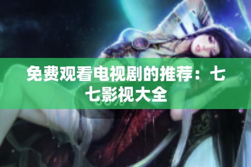 免费观看电视剧的推荐：七七影视大全