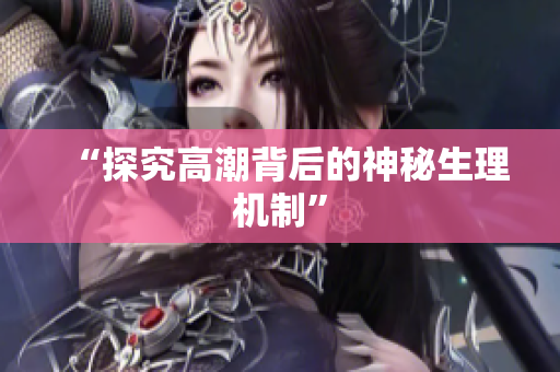 “探究高潮背后的神秘生理机制”