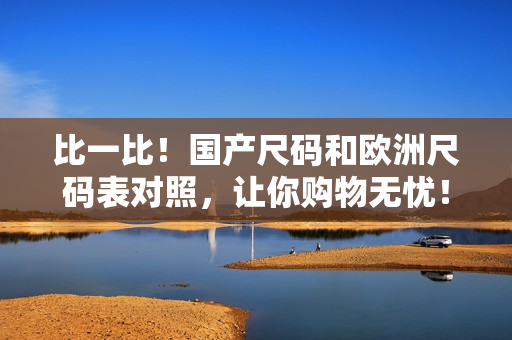 比一比！国产尺码和欧洲尺码表对照，让你购物无忧！