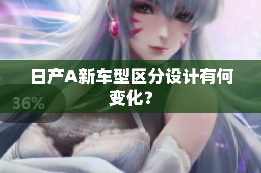 日产A新车型区分设计有何变化？