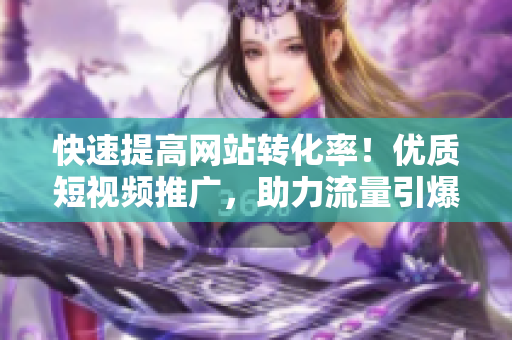 快速提高网站转化率！优质短视频推广，助力流量引爆