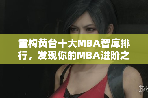 重构黄台十大MBA智库排行，发现你的MBA进阶之路！