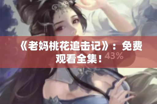 《老妈桃花追击记》：免费观看全集！