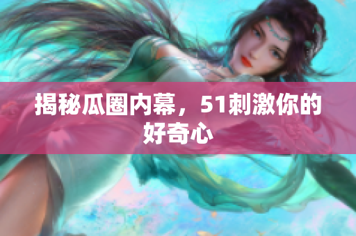 揭秘瓜圈内幕，51刺激你的好奇心