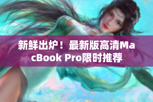 新鲜出炉！最新版高清MacBook Pro限时推荐