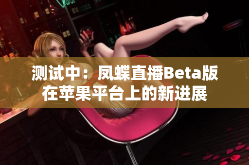 测试中：凤蝶直播Beta版在苹果平台上的新进展