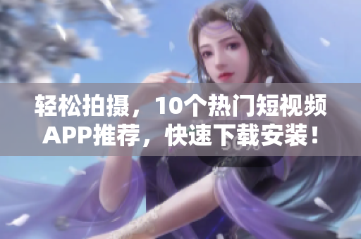 轻松拍摄，10个热门短视频APP推荐，快速下载安装！