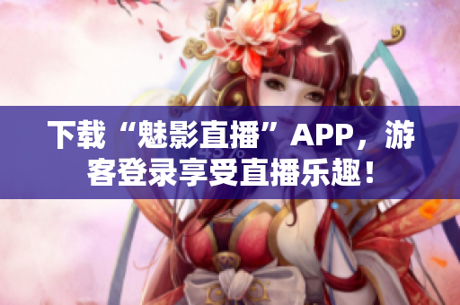 下载“魅影直播”APP，游客登录享受直播乐趣！