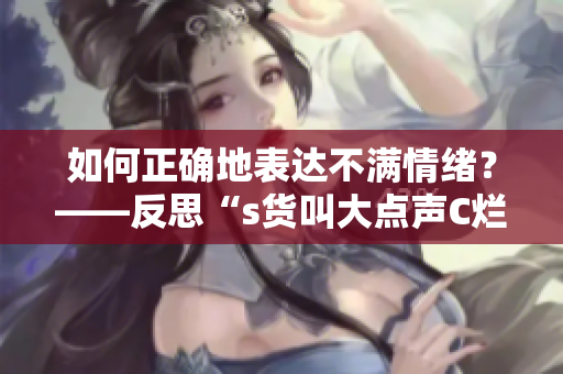 如何正确地表达不满情绪？——反思“s货叫大点声C烂你的SB”事件