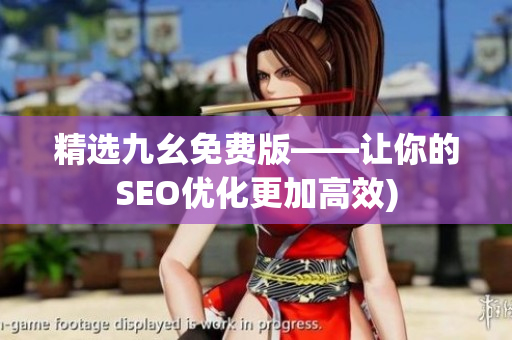 精选九幺免费版——让你的SEO优化更加高效)