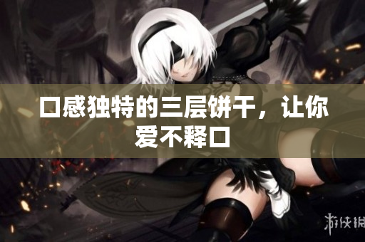 口感独特的三层饼干，让你爱不释口