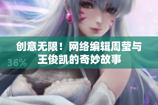 创意无限！网络编辑周莹与王俊凯的奇妙故事