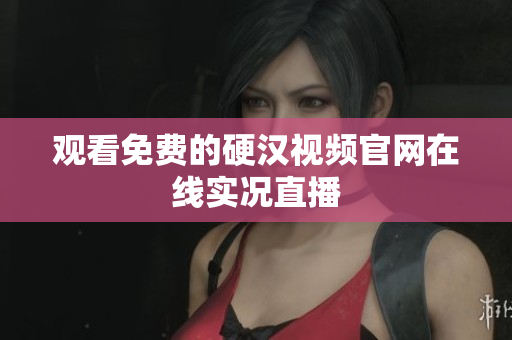 观看免费的硬汉视频官网在线实况直播
