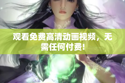 观看免费高清动画视频，无需任何付费!