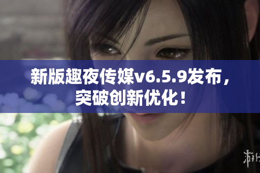新版趣夜传媒v6.5.9发布，突破创新优化！