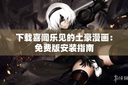 下载喜闻乐见的土豪漫画：免费版安装指南