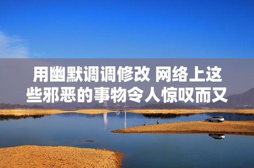 用幽默调调修改 网络上这些邪恶的事物令人惊叹而又害羞