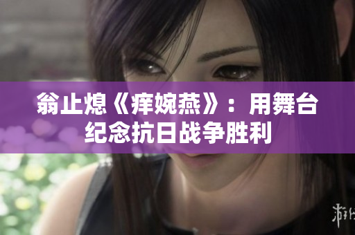 翁止熄《痒婉燕》：用舞台纪念抗日战争胜利