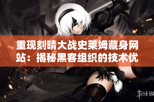 重现刻晴大战史莱姆藏身网站：揭秘黑客组织的技术优势